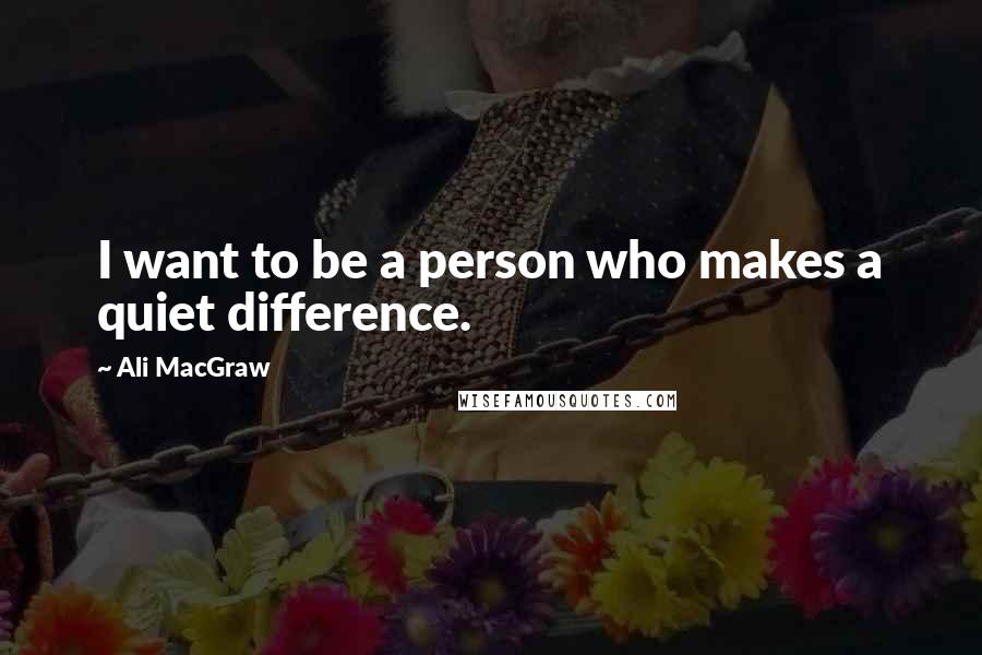 Ali MacGraw Quotes: I want to be a person who makes a quiet difference.