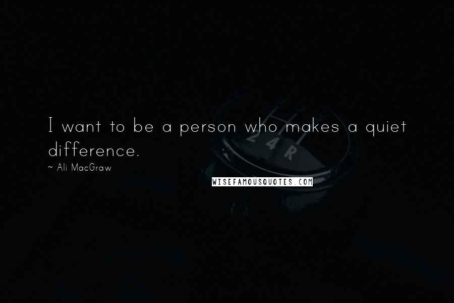 Ali MacGraw Quotes: I want to be a person who makes a quiet difference.