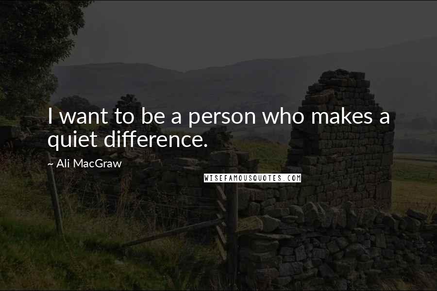 Ali MacGraw Quotes: I want to be a person who makes a quiet difference.