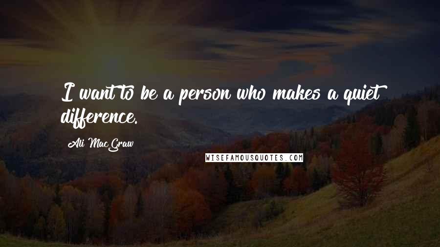 Ali MacGraw Quotes: I want to be a person who makes a quiet difference.