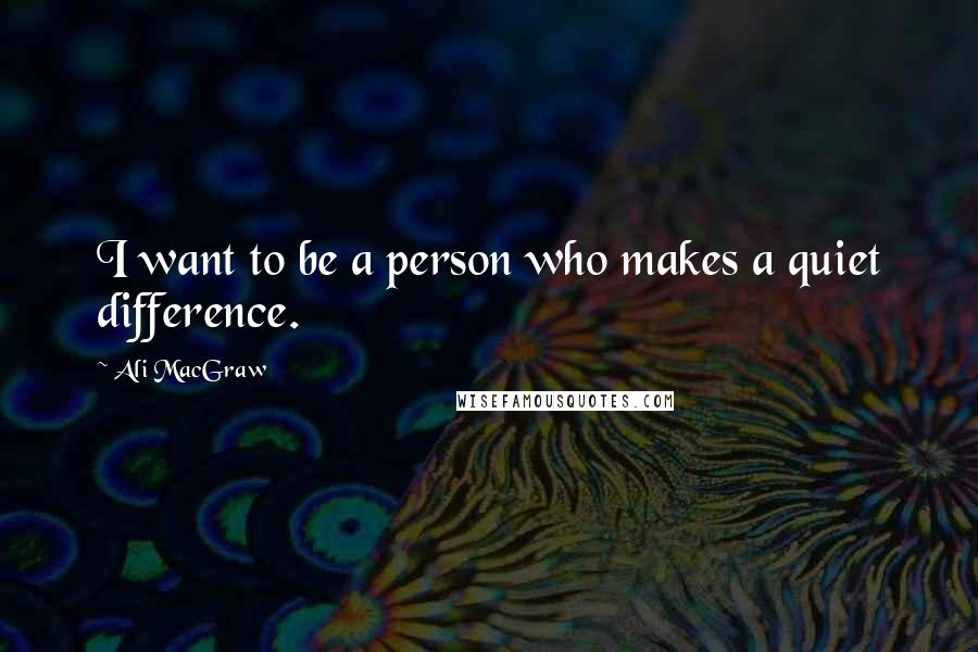 Ali MacGraw Quotes: I want to be a person who makes a quiet difference.