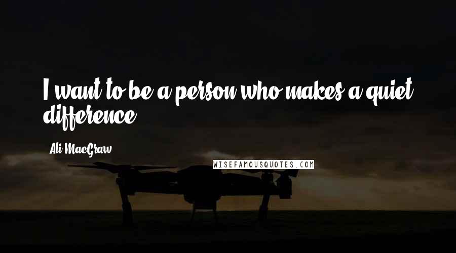 Ali MacGraw Quotes: I want to be a person who makes a quiet difference.