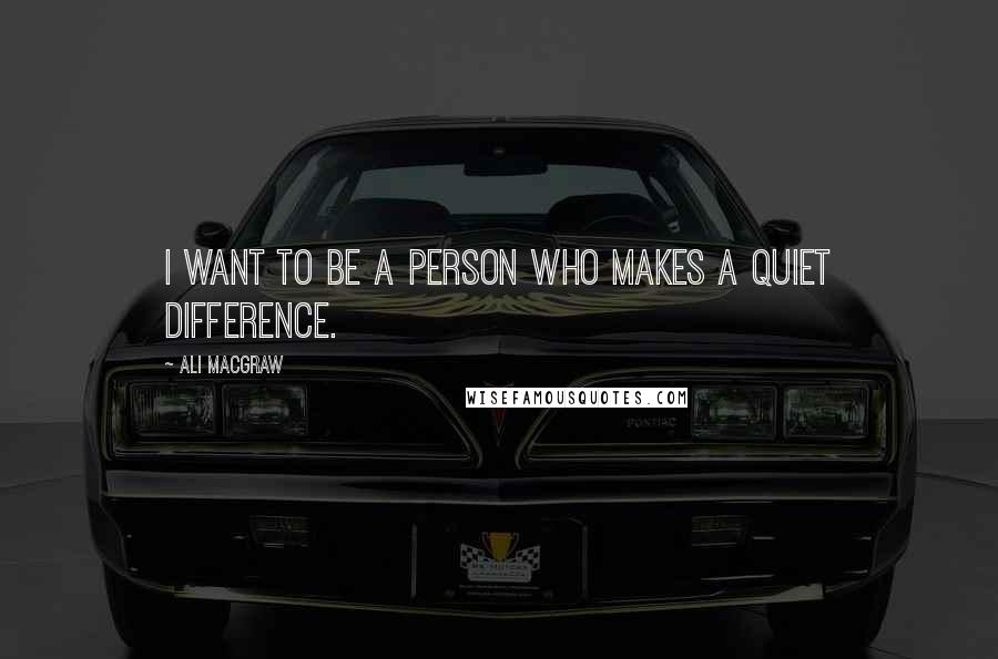 Ali MacGraw Quotes: I want to be a person who makes a quiet difference.