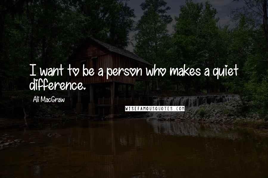 Ali MacGraw Quotes: I want to be a person who makes a quiet difference.