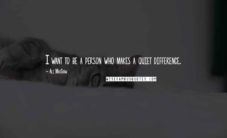 Ali MacGraw Quotes: I want to be a person who makes a quiet difference.