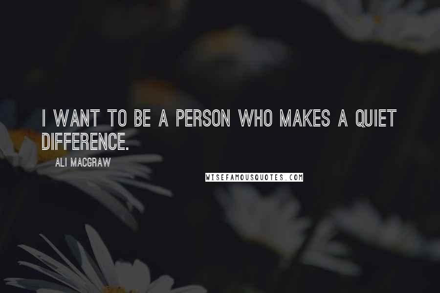 Ali MacGraw Quotes: I want to be a person who makes a quiet difference.