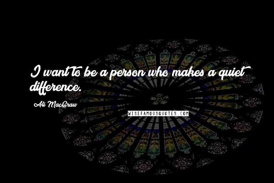 Ali MacGraw Quotes: I want to be a person who makes a quiet difference.