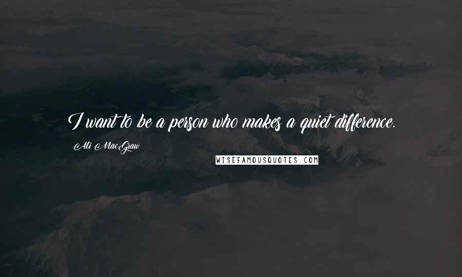 Ali MacGraw Quotes: I want to be a person who makes a quiet difference.