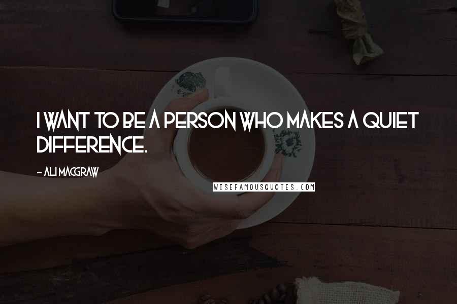 Ali MacGraw Quotes: I want to be a person who makes a quiet difference.