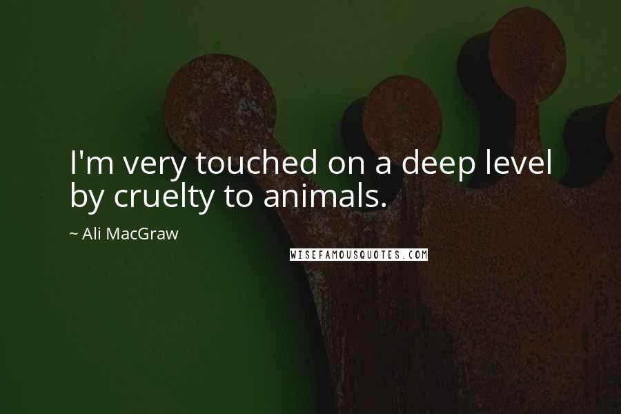 Ali MacGraw Quotes: I'm very touched on a deep level by cruelty to animals.