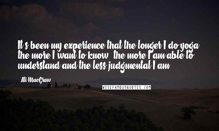 Ali MacGraw Quotes: It's been my experience that the longer I do yoga, the more I want to know, the more I am able to understand and the less judgmental I am.