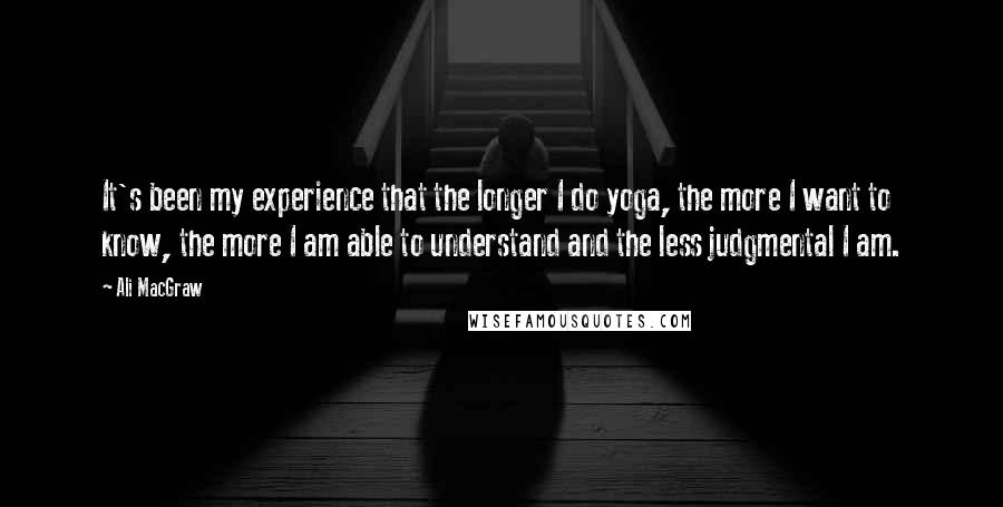 Ali MacGraw Quotes: It's been my experience that the longer I do yoga, the more I want to know, the more I am able to understand and the less judgmental I am.