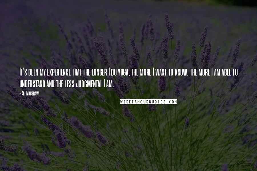 Ali MacGraw Quotes: It's been my experience that the longer I do yoga, the more I want to know, the more I am able to understand and the less judgmental I am.