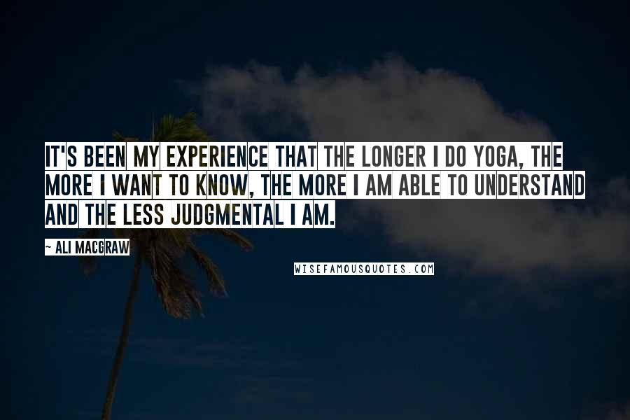 Ali MacGraw Quotes: It's been my experience that the longer I do yoga, the more I want to know, the more I am able to understand and the less judgmental I am.