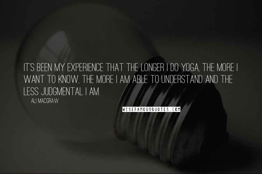 Ali MacGraw Quotes: It's been my experience that the longer I do yoga, the more I want to know, the more I am able to understand and the less judgmental I am.