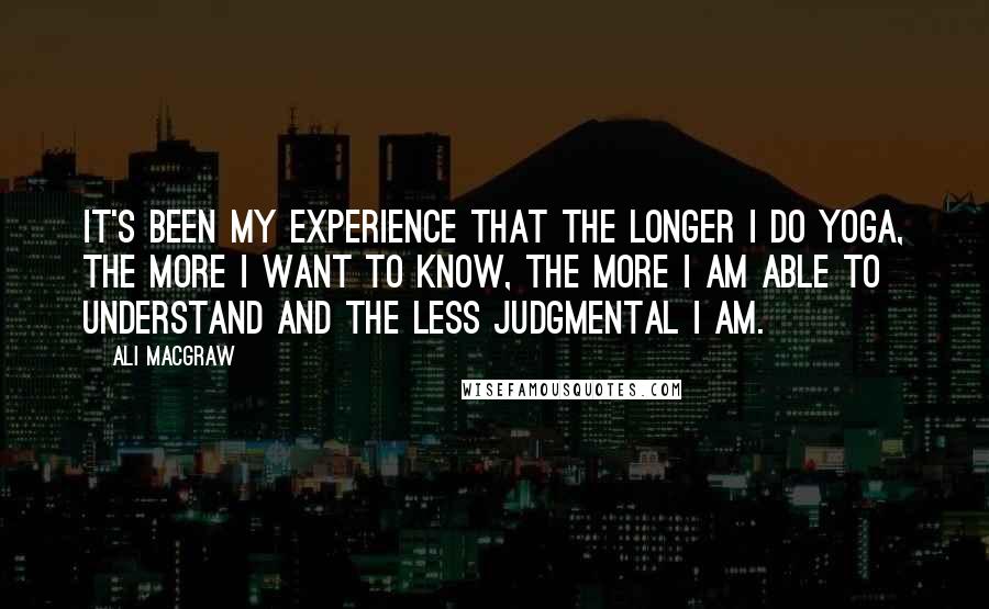 Ali MacGraw Quotes: It's been my experience that the longer I do yoga, the more I want to know, the more I am able to understand and the less judgmental I am.