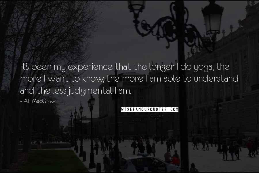 Ali MacGraw Quotes: It's been my experience that the longer I do yoga, the more I want to know, the more I am able to understand and the less judgmental I am.