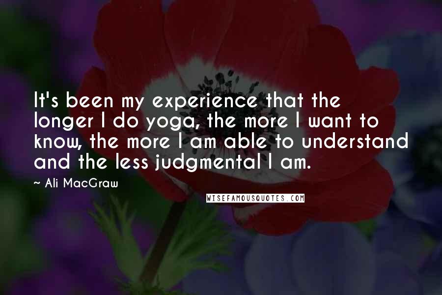 Ali MacGraw Quotes: It's been my experience that the longer I do yoga, the more I want to know, the more I am able to understand and the less judgmental I am.