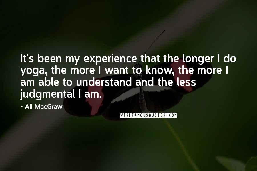 Ali MacGraw Quotes: It's been my experience that the longer I do yoga, the more I want to know, the more I am able to understand and the less judgmental I am.