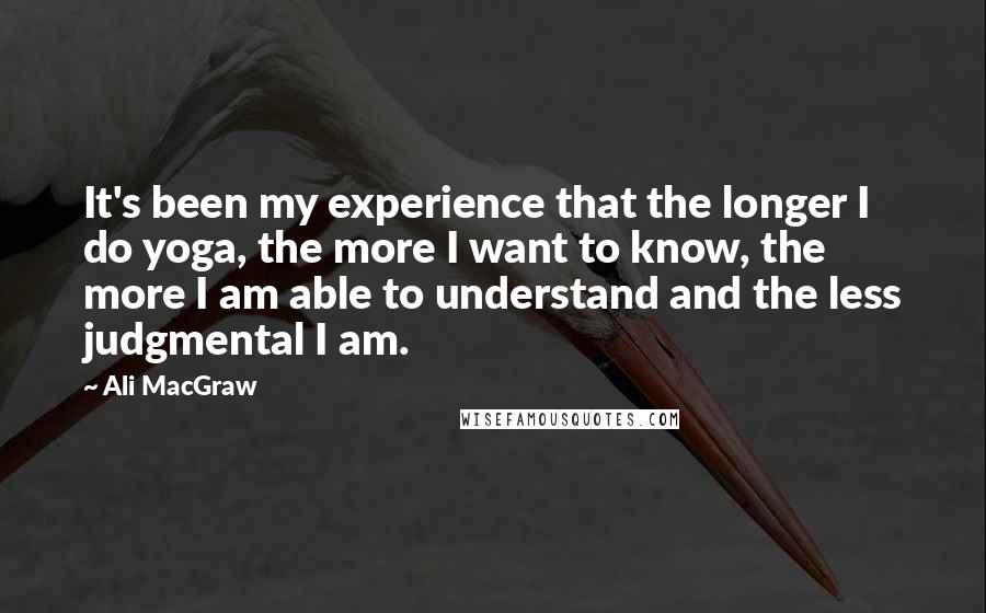 Ali MacGraw Quotes: It's been my experience that the longer I do yoga, the more I want to know, the more I am able to understand and the less judgmental I am.