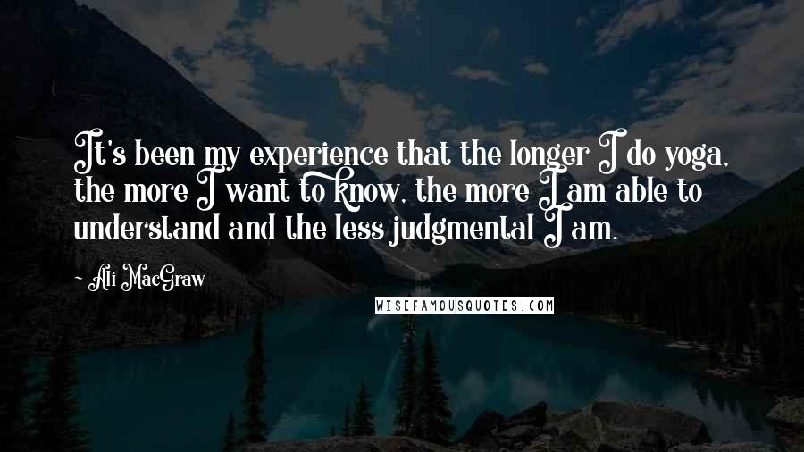 Ali MacGraw Quotes: It's been my experience that the longer I do yoga, the more I want to know, the more I am able to understand and the less judgmental I am.