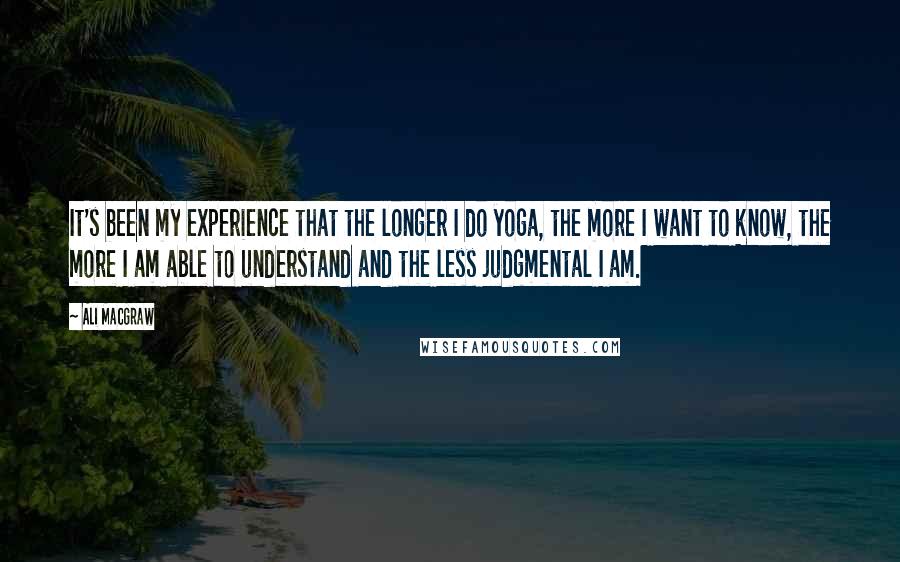 Ali MacGraw Quotes: It's been my experience that the longer I do yoga, the more I want to know, the more I am able to understand and the less judgmental I am.