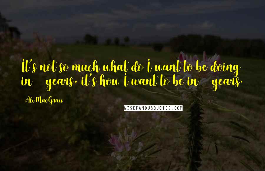 Ali MacGraw Quotes: It's not so much what do I want to be doing in 15 years, it's how I want to be in 15 years.