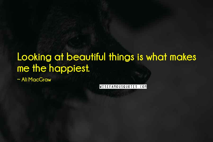 Ali MacGraw Quotes: Looking at beautiful things is what makes me the happiest.