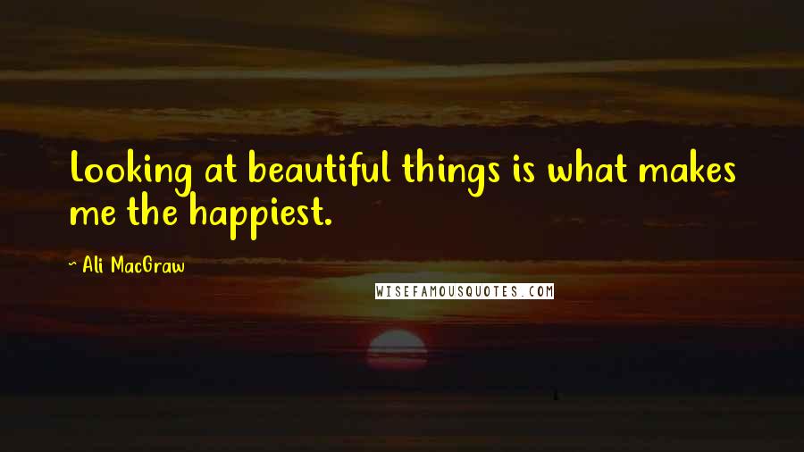 Ali MacGraw Quotes: Looking at beautiful things is what makes me the happiest.