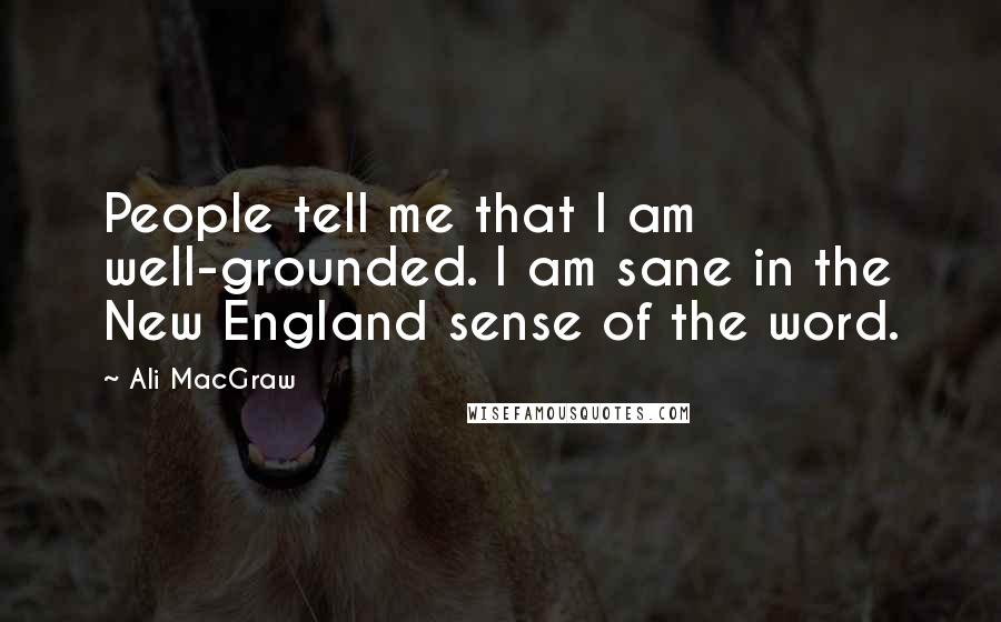 Ali MacGraw Quotes: People tell me that I am well-grounded. I am sane in the New England sense of the word.