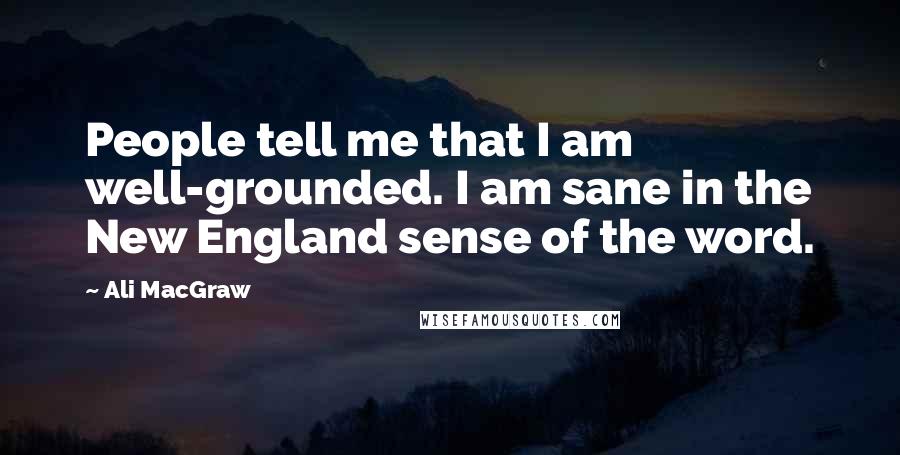 Ali MacGraw Quotes: People tell me that I am well-grounded. I am sane in the New England sense of the word.
