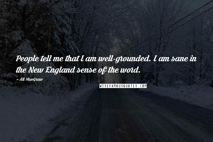 Ali MacGraw Quotes: People tell me that I am well-grounded. I am sane in the New England sense of the word.