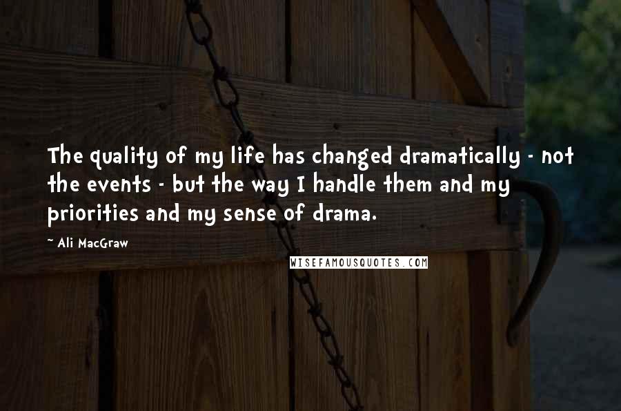 Ali MacGraw Quotes: The quality of my life has changed dramatically - not the events - but the way I handle them and my priorities and my sense of drama.