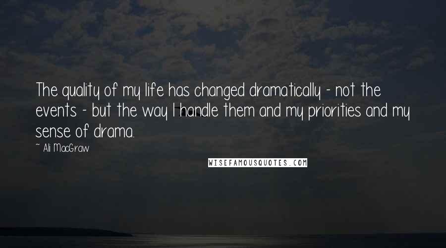 Ali MacGraw Quotes: The quality of my life has changed dramatically - not the events - but the way I handle them and my priorities and my sense of drama.