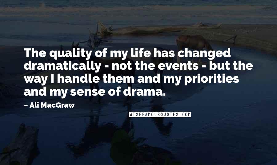 Ali MacGraw Quotes: The quality of my life has changed dramatically - not the events - but the way I handle them and my priorities and my sense of drama.