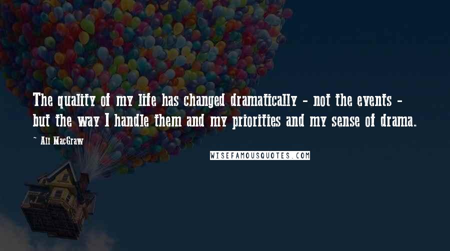 Ali MacGraw Quotes: The quality of my life has changed dramatically - not the events - but the way I handle them and my priorities and my sense of drama.