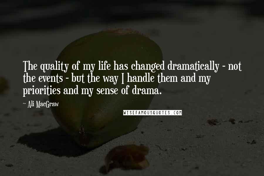 Ali MacGraw Quotes: The quality of my life has changed dramatically - not the events - but the way I handle them and my priorities and my sense of drama.