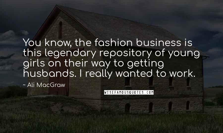 Ali MacGraw Quotes: You know, the fashion business is this legendary repository of young girls on their way to getting husbands. I really wanted to work.