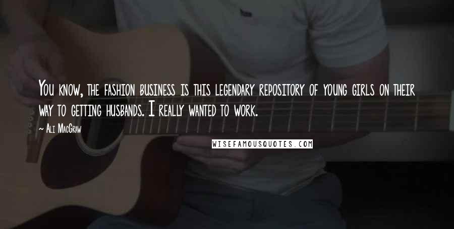 Ali MacGraw Quotes: You know, the fashion business is this legendary repository of young girls on their way to getting husbands. I really wanted to work.