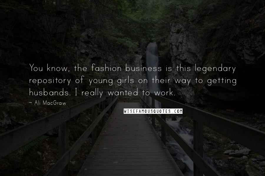 Ali MacGraw Quotes: You know, the fashion business is this legendary repository of young girls on their way to getting husbands. I really wanted to work.