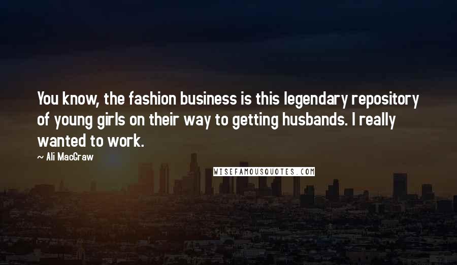 Ali MacGraw Quotes: You know, the fashion business is this legendary repository of young girls on their way to getting husbands. I really wanted to work.