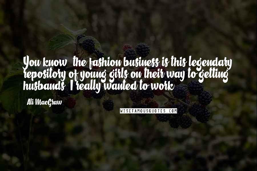 Ali MacGraw Quotes: You know, the fashion business is this legendary repository of young girls on their way to getting husbands. I really wanted to work.