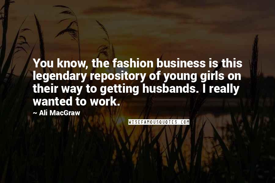 Ali MacGraw Quotes: You know, the fashion business is this legendary repository of young girls on their way to getting husbands. I really wanted to work.