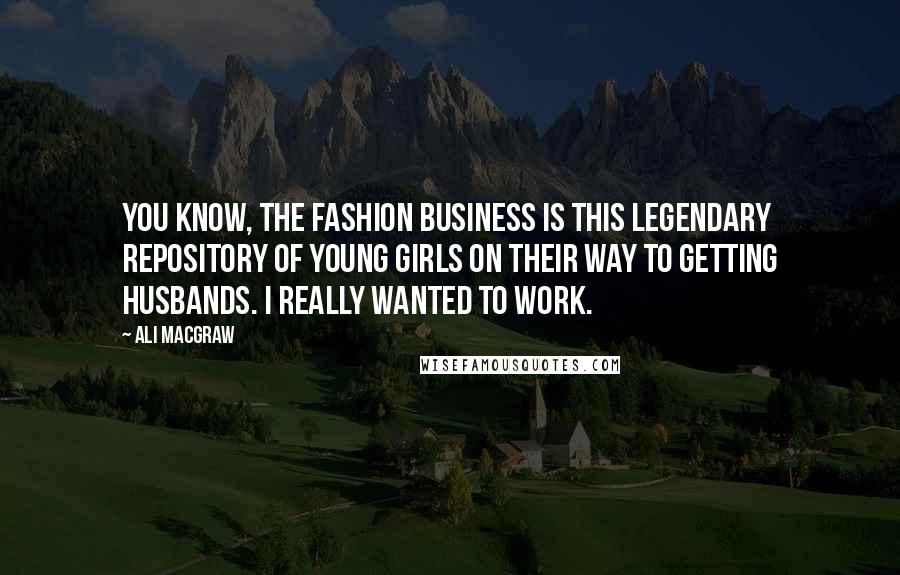 Ali MacGraw Quotes: You know, the fashion business is this legendary repository of young girls on their way to getting husbands. I really wanted to work.