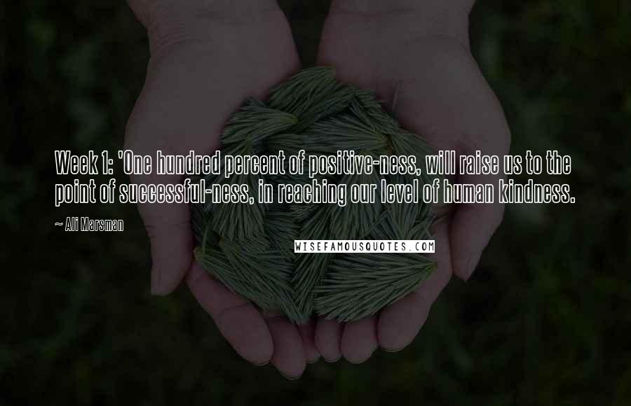 Ali Marsman Quotes: Week 1: 'One hundred percent of positive-ness, will raise us to the point of successful-ness, in reaching our level of human kindness.