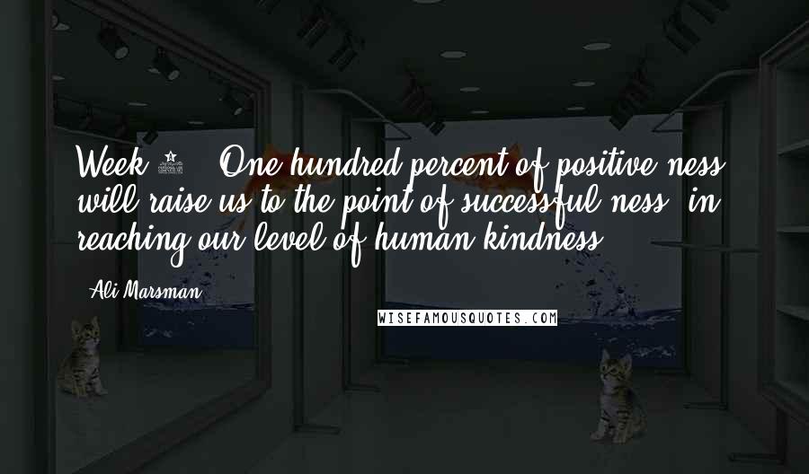 Ali Marsman Quotes: Week 1: 'One hundred percent of positive-ness, will raise us to the point of successful-ness, in reaching our level of human kindness.