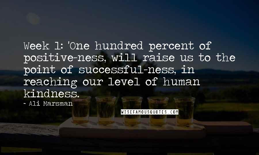 Ali Marsman Quotes: Week 1: 'One hundred percent of positive-ness, will raise us to the point of successful-ness, in reaching our level of human kindness.