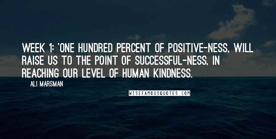 Ali Marsman Quotes: Week 1: 'One hundred percent of positive-ness, will raise us to the point of successful-ness, in reaching our level of human kindness.