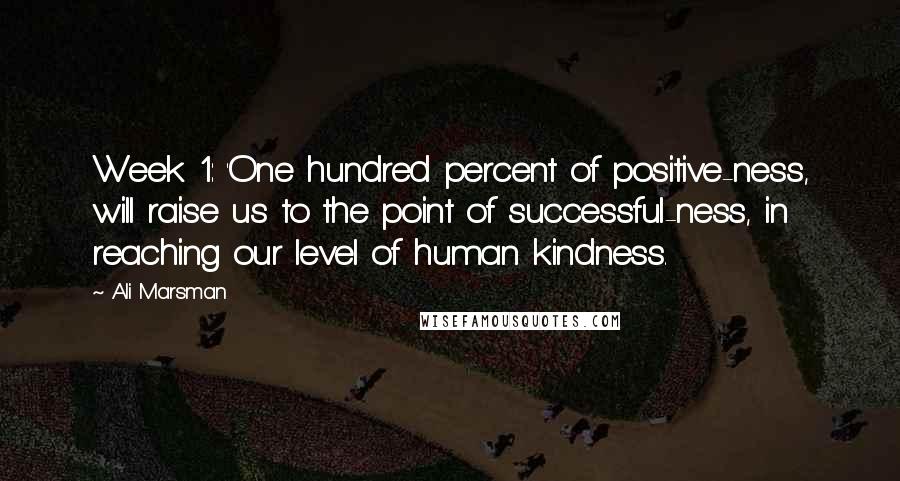 Ali Marsman Quotes: Week 1: 'One hundred percent of positive-ness, will raise us to the point of successful-ness, in reaching our level of human kindness.