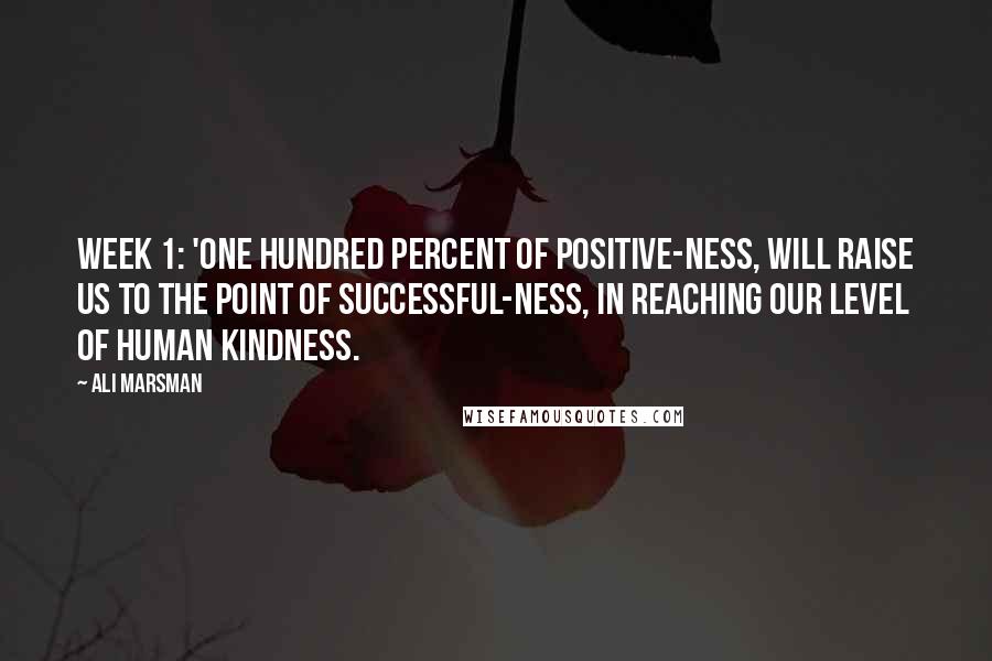Ali Marsman Quotes: Week 1: 'One hundred percent of positive-ness, will raise us to the point of successful-ness, in reaching our level of human kindness.